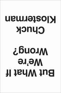 BUT WHAT IF WERE WRONG: Thinking About The Present As If It Were The Past by Chuck Klosterman