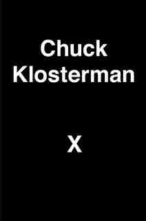 Chuck Klosterman X: A Highly Specific, Defiantly Incomplete History Of The Early 21st Century by Chuck Klosterman