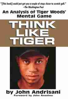 Think like Tiger: An Analysis Of Tiger Woods' Mental Game by John Andrisani