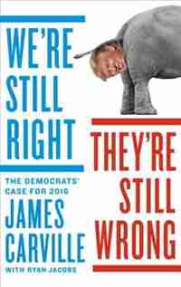 We're Still Right, They're Still Wrong: The Democrats' Case For 2016 by James Carville