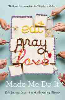Eat Pray Love Made Me Do It: Life Journeys Inspired By The Bestselling Memoir by Various