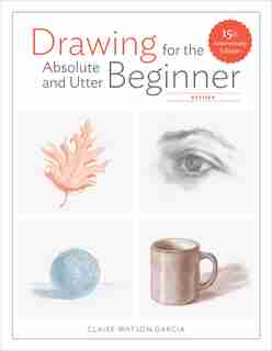Drawing For The Absolute And Utter Beginner, Revised: 15th Anniversary Edition by Claire Watson Garcia