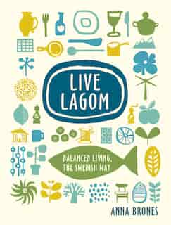 Live Lagom: Balanced Living, The Swedish Way by Anna Brones