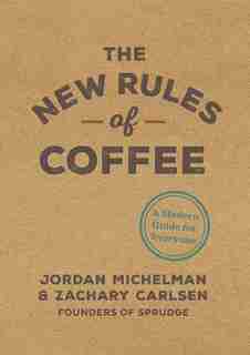 The New Rules Of Coffee: A Modern Guide For Everyone by Jordan Michelman