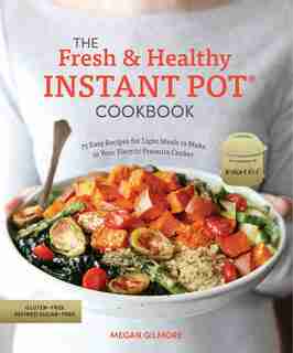 The Fresh And Healthy Instant Pot Cookbook: 75 Easy Recipes For Light Meals To Make In Your Electric Pressure Cooker by Megan Gilmore