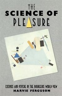The Science Of Pleasure: Cosmos And Psyche In The Bourgeois World by Harvie Ferguson