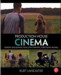 Production House Cinema: Starting And Running Your Own Cinematic Storytelling Business by Kurt Lancaster