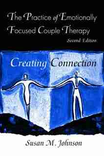 The Practice of Emotionally Focused Couple Therapy: Creating Connection by Susan M. Johnson