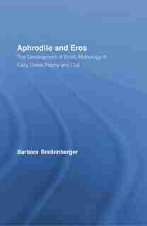 Aphrodite and Eros: The Development of Erotic Mythology in Early Greek Poetry and Cult by Barbara Breitenberger