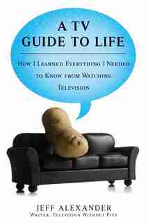 A Tv Guide To Life: How I Learned Everything I Needed To Know From Watching Television de Jeff Alexander