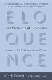 The Elements Of Eloquence: Secrets Of The Perfect Turn Of Phrase by Mark Forsyth