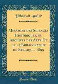 Messager des Sciences Historiques, ou Archives des Arts Et de la Bibliographie de Belgique, 1899 (Classic Reprint) by Unknown Author