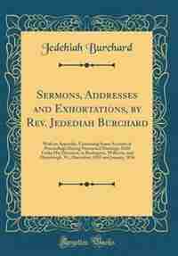 Sermons, Addresses and Exhortations, by Rev. Jedediah Burchard: With an Appendix, Containing Some Account of Proceedings During Protracted Meetings, Held Under His by Jedehiah Burchard