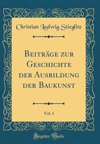 Beiträge zur Geschichte der Ausbildung der Baukunst, Vol. 1 (Classic Reprint) by Christian Ludwig Stieglitz