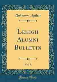 Lehigh Alumni Bulletin, Vol. 5 (Classic Reprint) by Unknown Author