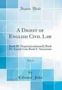 A Digest of English Civil Law, Vol. 2: Book III. Property(continued); Book IV. Family Law; Book V. Succession (Classic Reprint) by Edward Jenks