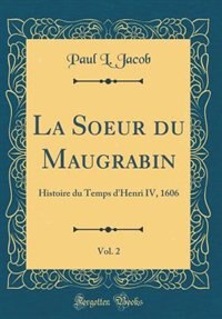 La Soeur du Maugrabin, Vol. 2: Histoire du Temps d'Henri IV, 1606 (Classic Reprint) by Paul L. Jacob