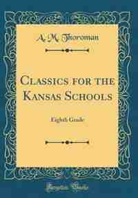 Classics for the Kansas Schools: Eighth Grade (Classic Reprint) by A. M. Thoroman