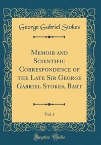 Memoir and Scientific Correspondence of the Late Sir George Gabriel Stokes, Bart, Vol. 1 (Classic Reprint) by George Gabriel Stokes