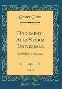 Documenti Alla Storia Universale, Vol. 3: Letteratura e Biografie (Classic Reprint) by Cesare Cant¨