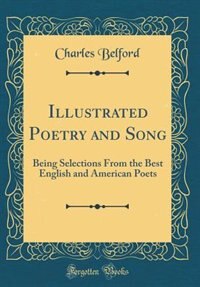 Illustrated Poetry and Song: Being Selections From the Best English and American Poets (Classic Reprint) by Charles Belford