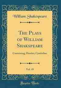 The Plays of William Shakspeare, Vol. 18: Containing, Hamlet; Cymbeline (Classic Reprint) by William Shakespeare