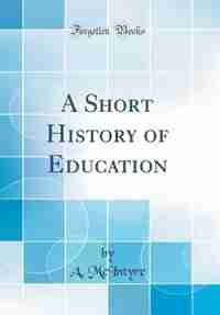 A Short History of Education (Classic Reprint) by A. McIntyre