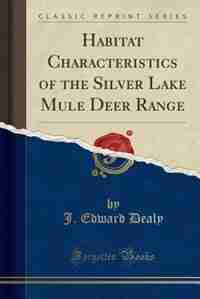 Habitat Characteristics of the Silver Lake Mule Deer Range (Classic Reprint) de J. Edward Dealy
