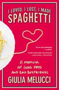 I Loved, I Lost, I Made Spaghetti: A Memoir Of Good Food And Bad Boyfriends by Giulia Melucci