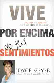 Vive por Encima de tus Sentimientos: Controla Tus Emociones Para Que Ellas No Te Controlen A Ti by Joyce Meyer