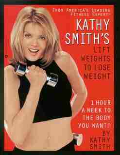 Kathy Smith's Lift Weights To Lose Weight: 1 Hour A Week To The body You Want! by Kathy Smith