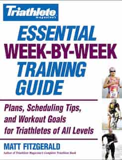 Triathlete Magazine's Essential Week-by-week Training Guide: Plans, Scheduling Tips, And Workout Goals For Triathletes Of All Levels by Matt Fitzgerald
