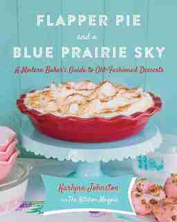 Flapper Pie And A Blue Prairie Sky: A Modern Baker's Guide To Old-fashioned Desserts by Karlynn Johnston