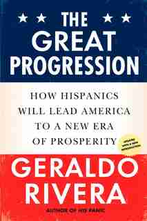 The Great Progression: How Hispanics Will Lead America To A New Era Of Prosperity by Geraldo Rivera