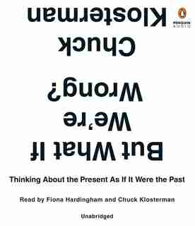 But What If We're Wrong?: Thinking About The Present As If It Were The Past by Chuck Klosterman