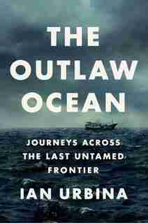The Outlaw Ocean: Journeys Across The Last Untamed Frontier by Ian Urbina