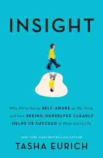 Insight: Why We're Not As Self-aware As We Think, And How Seeing Ourselves Clearly Helps Us Succeed At Work by Tasha Eurich