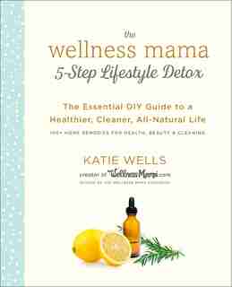 The Wellness Mama 5-step Lifestyle Detox: The Essential Diy Guide To A Healthier, Cleaner, All-natural Life by Katie Wells