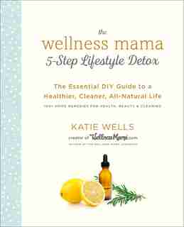 The Wellness Mama 5-step Lifestyle Detox: The Essential Diy Guide To A Healthier, Cleaner, All-natural Life by Katie Wells