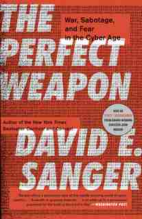 The Perfect Weapon: War, Sabotage, And Fear In The Cyber Age by David E. Sanger