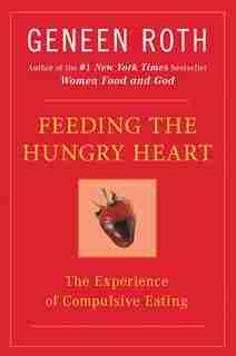 Feeding The Hungry Heart: The Experience Of Compulsive Eating by Geneen Roth