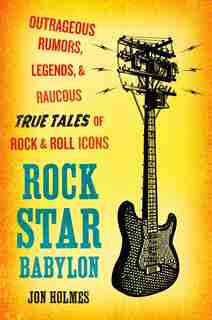 Rock Star Babylon: Outrageous Rumors, Legends, And Raucous True Tales Of Rock And Roll Icons by Jon Holmes