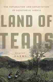 Land Of Tears: The Exploration And Exploitation Of Equatorial Africa de Robert Harms