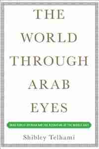 The World Through Arab Eyes: Arab Public Opinion and the Reshaping of the Middle East by Shibley Telhami