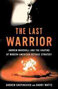 The Last Warrior: Andrew Marshall and the Shaping of Modern American Defense Strategy by Andrew F Krepinevich