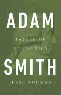 Adam Smith: Father Of Economics by Jesse Norman