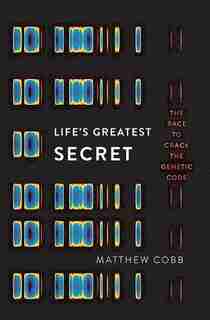 Life's Greatest Secret: The Race to Crack the Genetic Code by Matthew Cobb