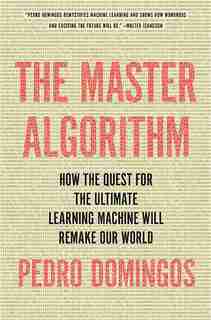 The Master Algorithm: How the Quest for the Ultimate Learning Machine Will Remake Our World by Pedro Domingos