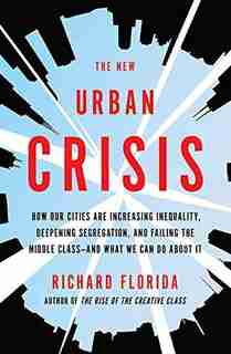 The New Urban Crisis: How Our Cities Are Increasing Inequality, Deepening Segregation, And Failing The Middle Class-and W by Richard Florida