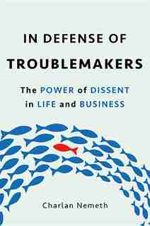 In Defense Of Troublemakers: The Power Of Dissent In Life And Business by Charlan Nemeth